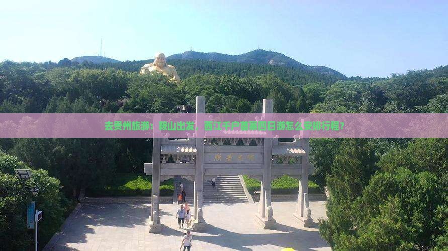 去贵州旅游：鞍山出发，西江千户苗寨四日游怎么安排行程？