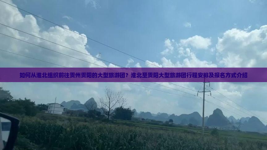 如何从淮北组织前往贵州贵阳的大型旅游团？淮北至贵阳大型旅游团行程安排及报名方式介绍