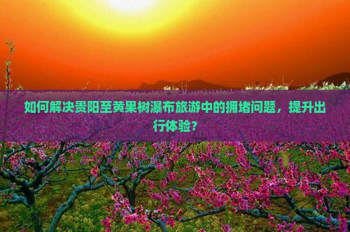 如何解决贵阳至黄果树瀑布旅游中的拥堵问题，提升出行体验？
