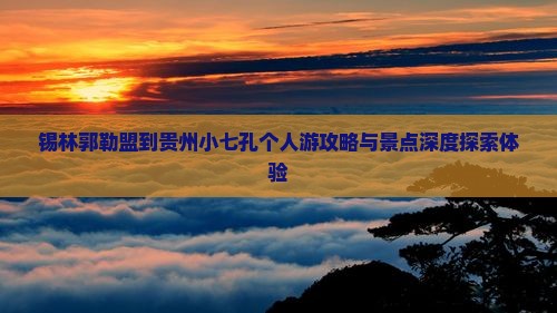锡林郭勒盟到贵州小七孔个人游攻略与景点深度探索体验