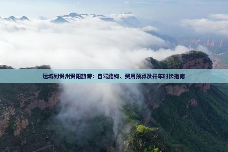 运城到贵州贵阳旅游：自驾路线、费用预算及开车时长指南
