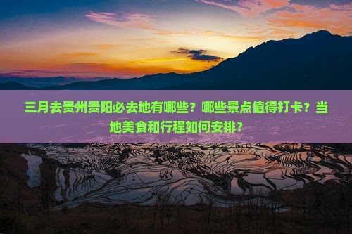 三月去贵州贵阳必去地有哪些？哪些景点值得打卡？当地美食和行程如何安排？