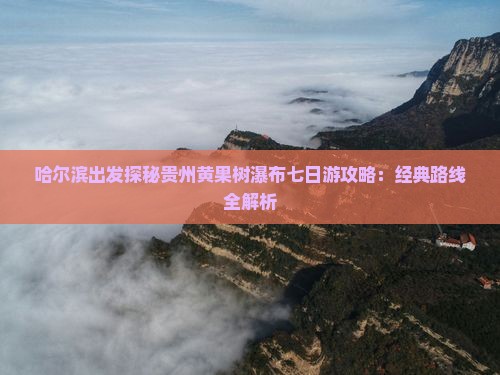 哈尔滨出发探秘贵州黄果树瀑布七日游攻略：经典路线全解析