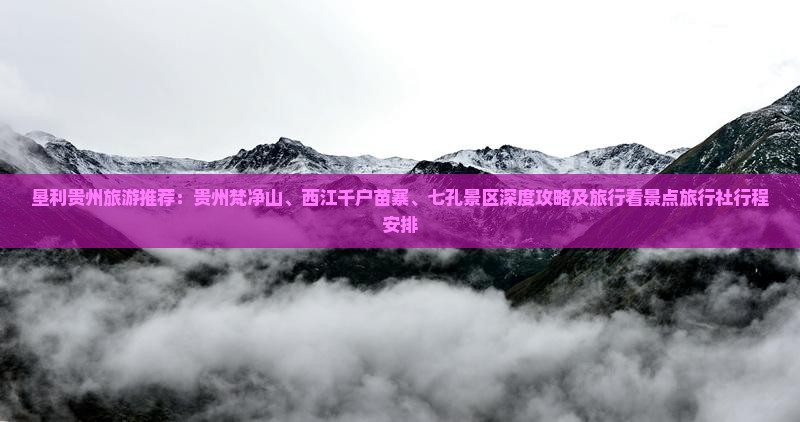 垦利贵州旅游推荐：贵州梵净山、西江千户苗寨、七孔景区深度攻略及旅行看景点旅行社行程安排