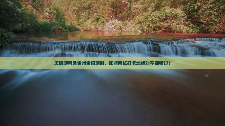 庆阳游客赴贵州贵阳旅游，哪些网红打卡地绝对不能错过？