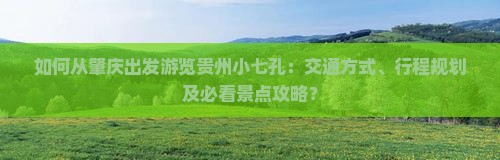 如何从肇庆出发游览贵州小七孔：交通方式、行程规划及必看景点攻略？