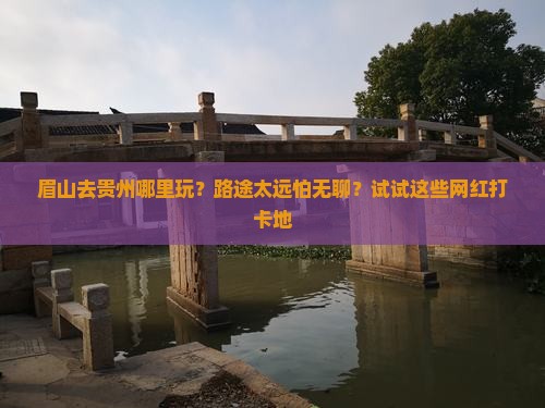 眉山去贵州哪里玩？路途太远怕无聊？试试这些网红打卡地