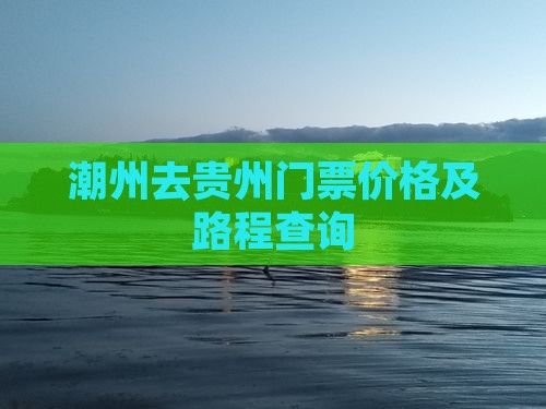 潮州去贵州门票价格及路程查询