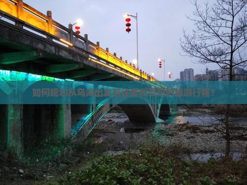如何规划从乌海出发前往贵州贵阳的旅游行程？