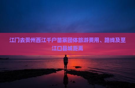 江门去贵州西江千户苗寨团体旅游费用、路线及至江口县城距离 江门去贵州西江千户苗寨团体旅游费用、路线及至江口县城距离