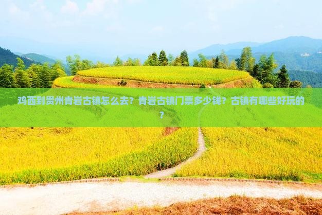 鸡西到贵州青岩古镇怎么去？青岩古镇门票多少钱？古镇有哪些好玩的？