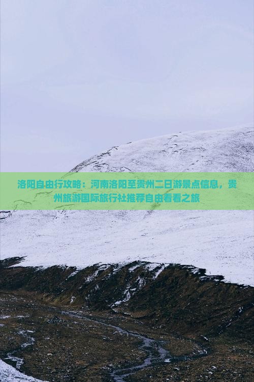 洛阳自由行攻略：河南洛阳至贵州二日游景点信息，贵州旅游国际旅行社推荐自由看看之旅