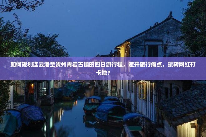 如何规划连云港至贵州青岩古镇的四日游行程，避开旅行痛点，玩转网红打卡地？