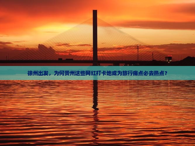 徐州出发，为何贵州这些网红打卡地成为旅行痛点必去热点？