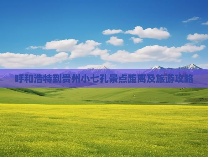 呼和浩特到贵州小七孔景点距离及旅游攻略