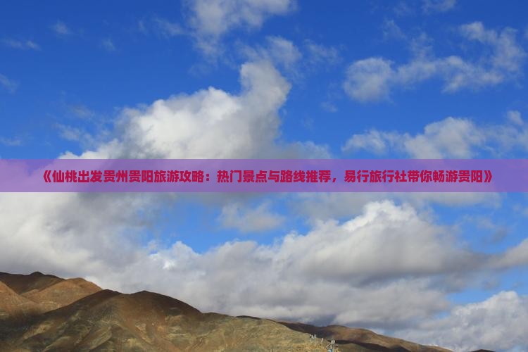 《仙桃出发贵州贵阳旅游攻略：热门景点与路线推荐，易行旅行社带你畅游贵阳》