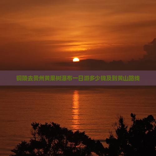 铜陵去贵州黄果树瀑布一日游多少钱及到黄山路线