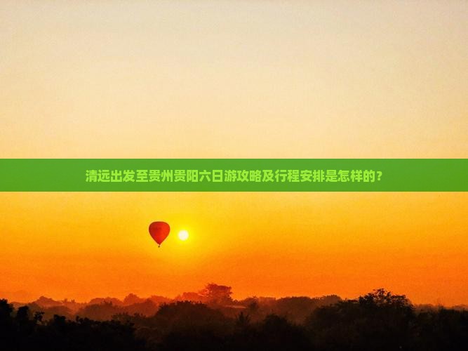 清远出发至贵州贵阳六日游攻略及行程安排是怎样的？