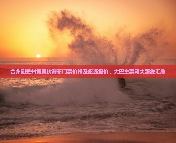 台州到贵州黄果树瀑布门票价格及旅游报价、大巴车票和大路线汇总