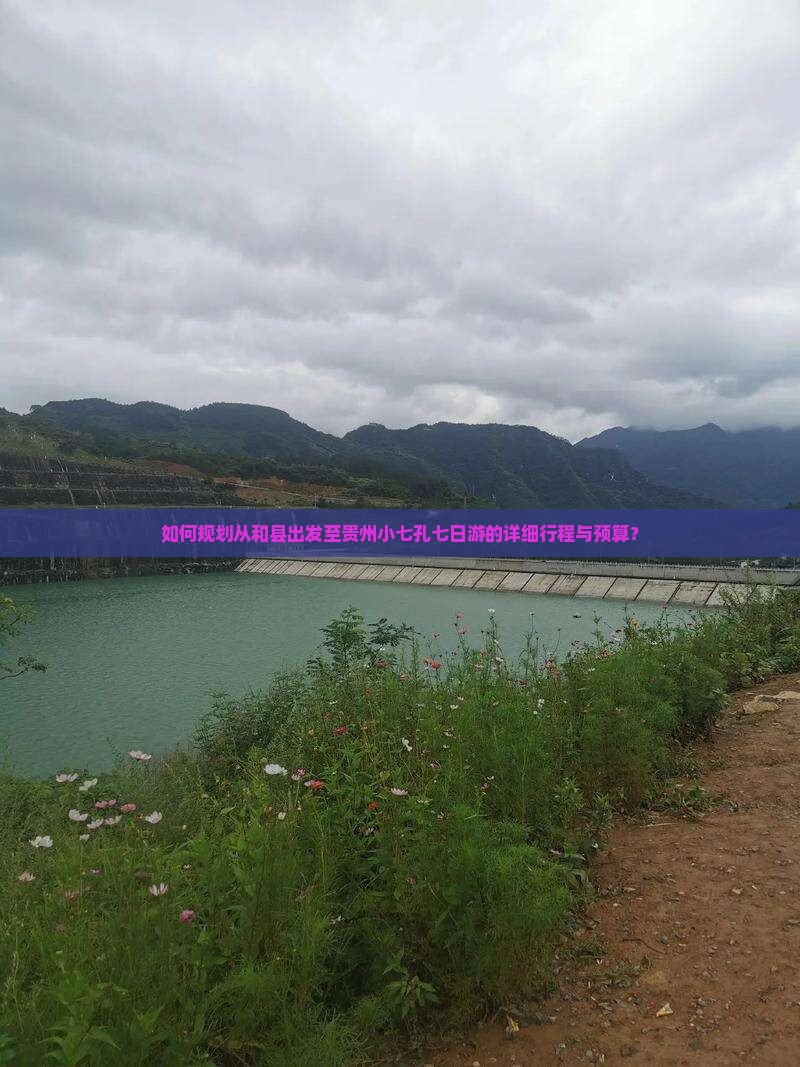 如何规划从和县出发至贵州小七孔七日游的详细行程与预算？