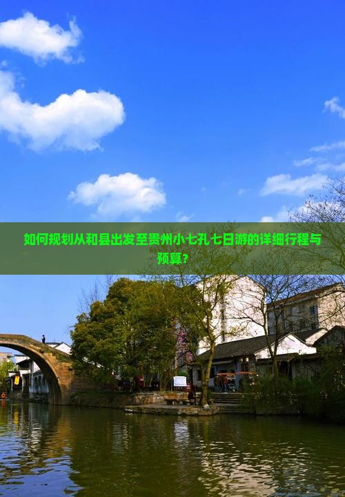 如何规划从和县出发至贵州小七孔七日游的详细行程与预算？