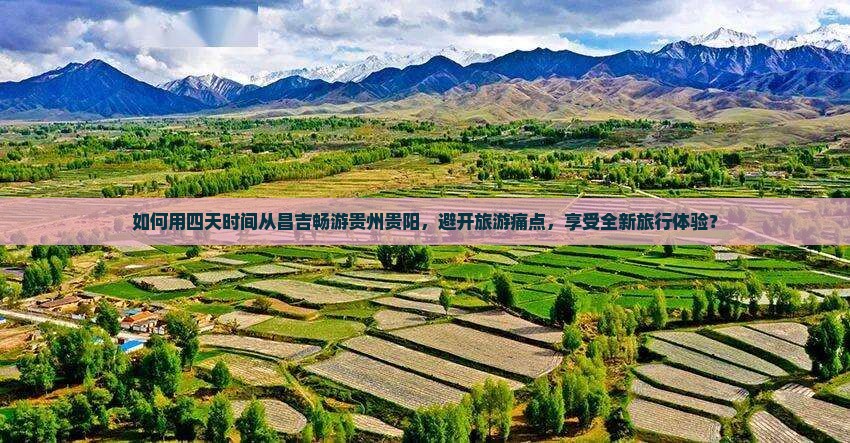 如何用四天时间从昌吉畅游贵州贵阳,避开旅游痛点,享受全新旅行体验? 如何用四天时间从昌吉畅游贵州贵阳,避开旅游痛点,享受全新旅行体验?