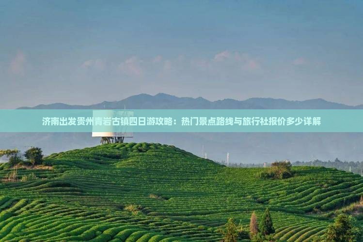 济南出发贵州青岩古镇四日游攻略：热门景点路线与旅行社报价多少详解