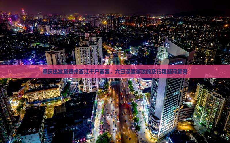 重庆出发至贵州西江千户苗寨，六日深度游攻略及行程疑问解答