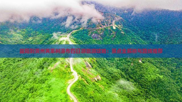 益阳到贵州黄果树瀑布四日游旅游攻略：景点全解析与路线推荐
