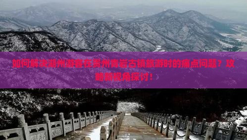 如何解决湖州游客在贵州青岩古镇旅游时的痛点问题？攻略新视角探讨！