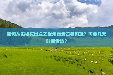 如何从攀枝花出发去贵州青岩古镇游玩？需要几天时间合适？