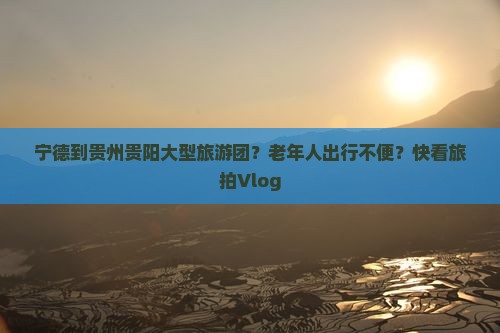 宁德到贵州贵阳大型旅游团？老年人出行不便？快看旅拍Vlog