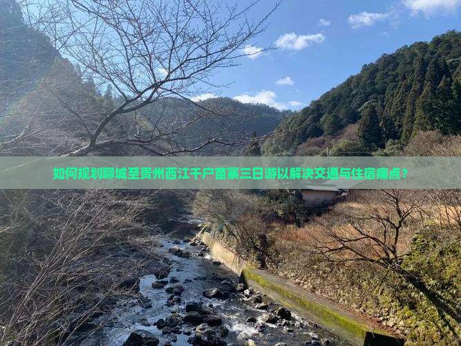 如何规划聊城至贵州西江千户苗寨三日游以解决交通与住宿痛点？