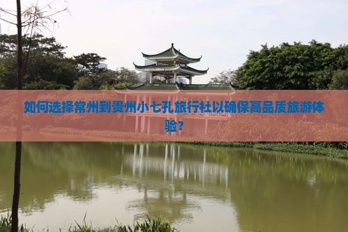 如何选择常州到贵州小七孔旅行社以确保高品质旅游体验？