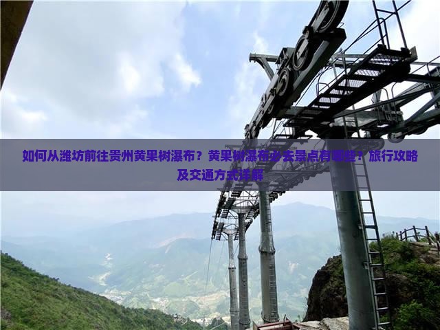 如何从潍坊前往贵州黄果树瀑布？黄果树瀑布必去景点有哪些？旅行攻略及交通方式详解