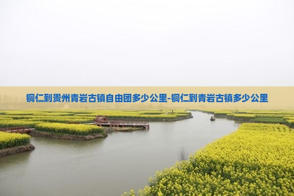铜仁到贵州青岩古镇自由团多少公里-铜仁到青岩古镇多少公里