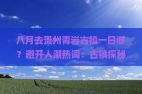 八月去贵州青岩古镇一日游？避开人潮热词：古镇探秘、避暑胜地