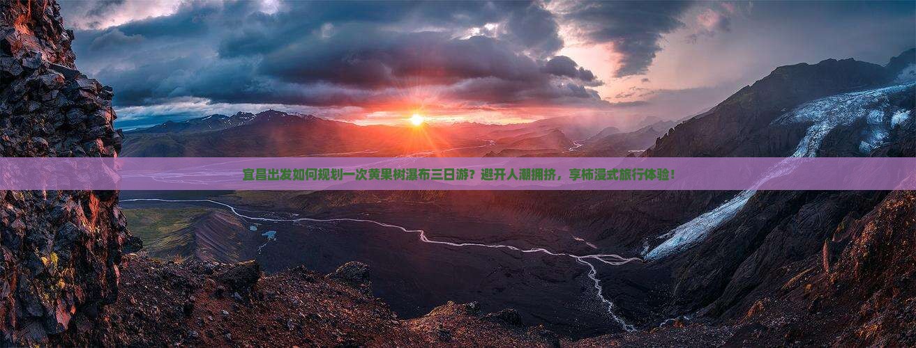 宜昌出发如何规划一次黄果树瀑布三日游？避开人潮拥挤，享柿浸式旅行体验！