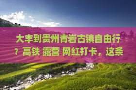 大丰到贵州青岩古镇自由行？高铁+露营+网红打卡，这条路线靠谱吗