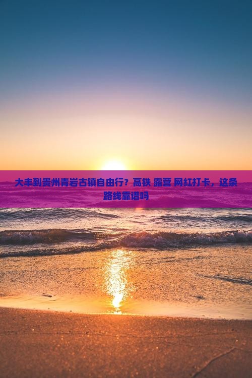 大丰到贵州青岩古镇自由行？高铁+露营+网红打卡，这条路线靠谱吗