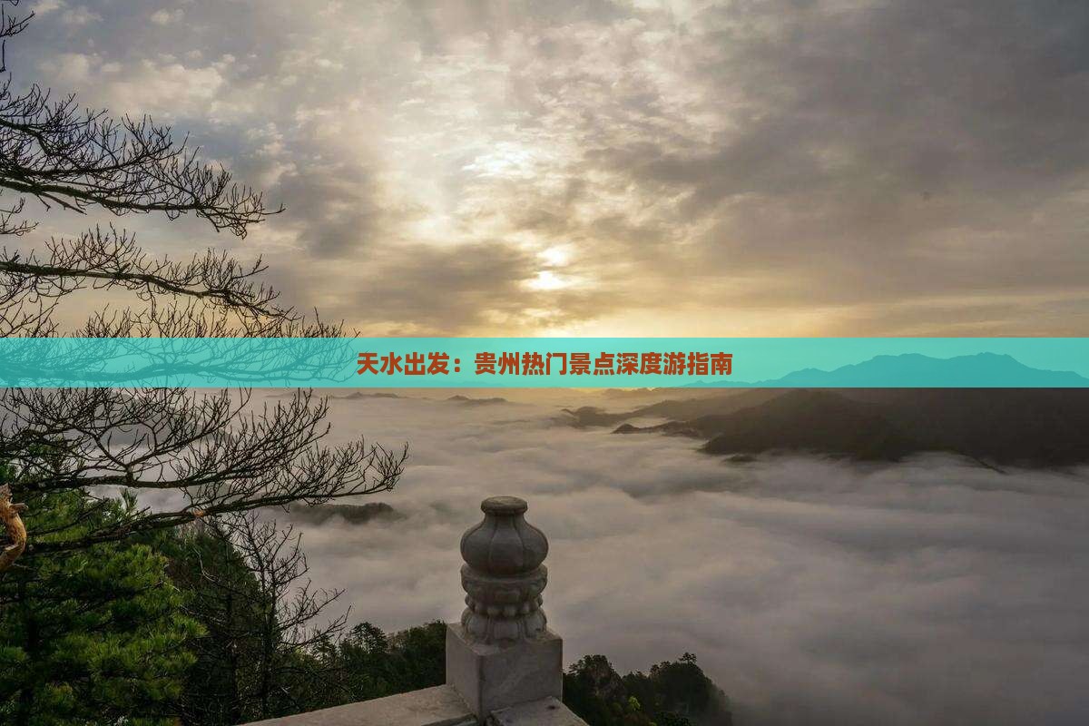 天水出发：贵州热门景点深度游指南