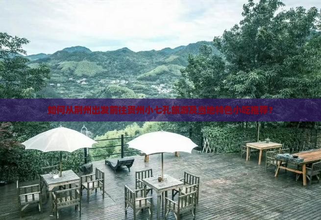 如何从荆州出发前往贵州小七孔旅游及当地特色小吃推荐？