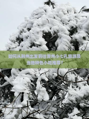 如何从荆州出发前往贵州小七孔旅游及当地特色小吃推荐？