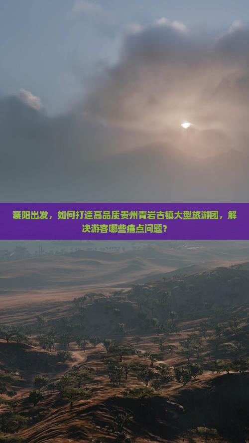 襄阳出发，如何打造高品质贵州青岩古镇大型旅游团，解决游客哪些痛点问题？