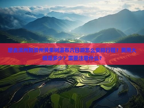 想去滨州到贵州黄果树瀑布六日游怎么安排行程？费用大概是多少？需要注意什么？