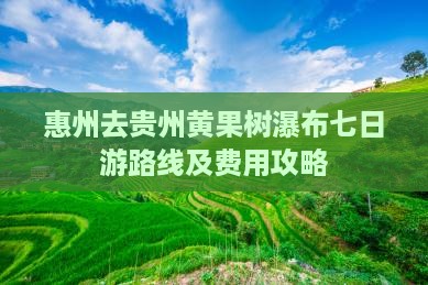 惠州去贵州黄果树瀑布七日游路线及费用攻略 惠州去贵州黄果树瀑布七日游路线及费用攻略