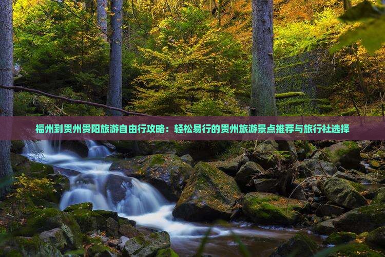 福州到贵州贵阳旅游自由行攻略：轻松易行的贵州旅游景点推荐与旅行社选择