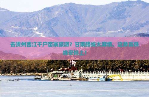 去贵州西江千户苗寨旅游？甘南路线太麻烦，这条高铁线安排上！