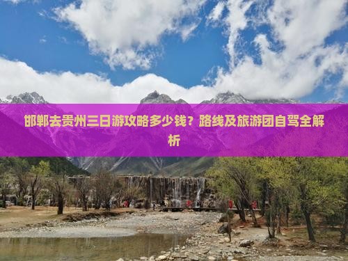 邯郸去贵州三日游攻略多少钱？路线及旅游团自驾全解析