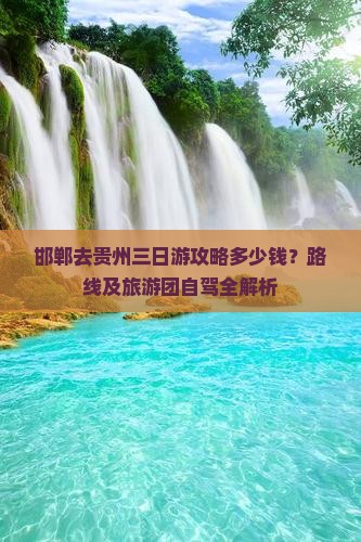 邯郸去贵州三日游攻略多少钱？路线及旅游团自驾全解析